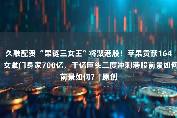 久融配资 “果链三女王”将聚港股！苹果贡献164亿收入，女掌门身家700亿，千亿巨头二度冲刺港股前景如何？| 原创