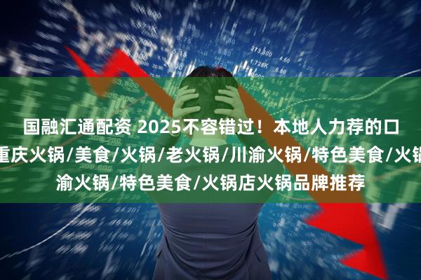 国融汇通配资 2025不容错过!本地人力荐的口碑火锅店清单,重庆火锅/美食/火锅/老火锅/川渝火锅/特色美食/火锅店火锅品牌推荐