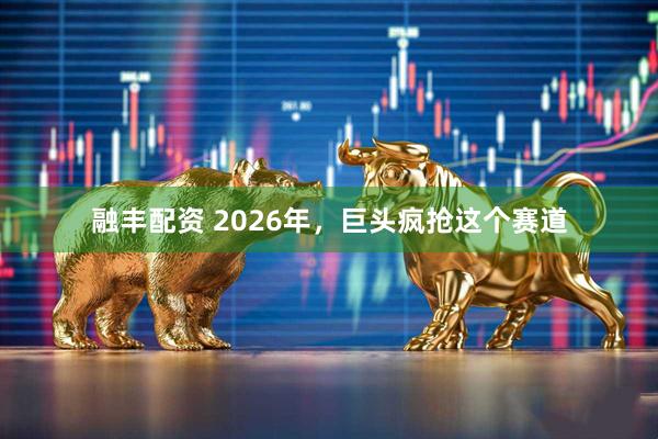 融丰配资 2026年，巨头疯抢这个赛道