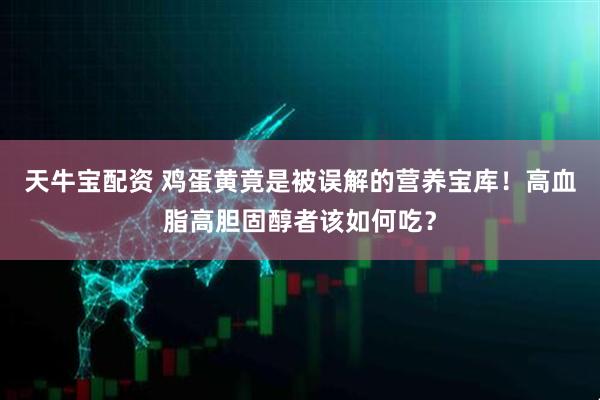 天牛宝配资 鸡蛋黄竟是被误解的营养宝库！高血脂高胆固醇者该如何吃？