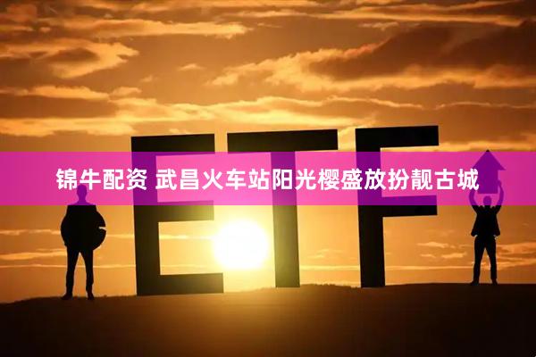 锦牛配资 武昌火车站阳光樱盛放扮靓古城