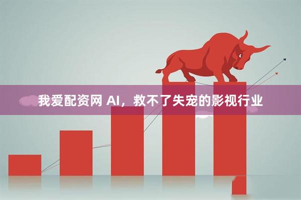 我爱配资网 AI，救不了失宠的影视行业