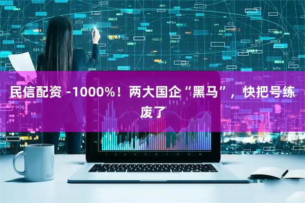民信配资 -1000%！两大国企“黑马”，快把号练废了